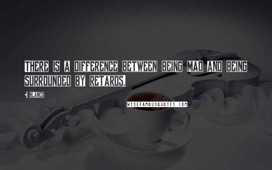 Blanco quotes: There is a difference between being mad and being surrounded by retards. Blanco quotes: There is a difference between being mad and being surrounded by retards.