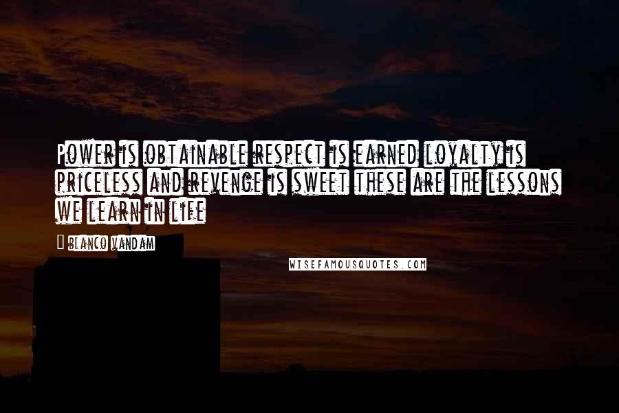 Blanco Vandam quotes: Power is obtainable respect is earned loyalty is priceless and revenge is sweet these are the lessons we learn in life Blanco Vandam quotes: Power is obtainable respect is earned loyalty is priceless and revenge is sweet these are the lessons we learn in life