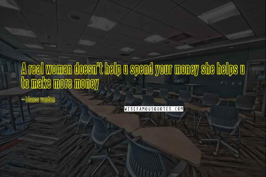 Blanco Vandam quotes: A real woman doesn't help u spend your money she helps u to make more money