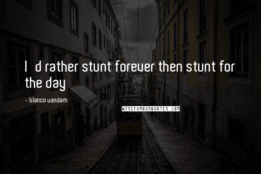 Blanco Vandam quotes: I'd rather stunt forever then stunt for the day
