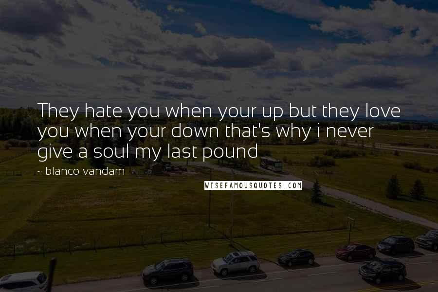 Blanco Vandam quotes: They hate you when your up but they love you when your down that's why i never give a soul my last pound Blanco Vandam quotes: They hate you when your up but they love you when your down that's why i never give a soul my last pound