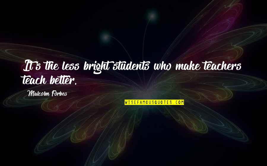 Blane Quotes By Malcolm Forbes: It's the less bright students who make teachers