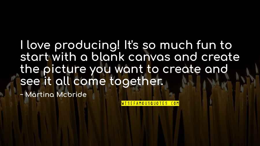 Blank Canvas Quotes By Martina Mcbride: I love producing! It's so much fun to