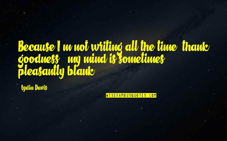 Blank Mind Quotes By Lydia Davis: Because I'm not writing all the time (thank Blank Mind Quotes By Lydia Davis: Because I'm not writing all the time (thank