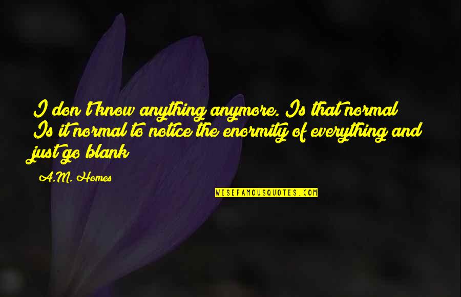 Blank To My Blank Quotes By A.M. Homes: I don't know anything anymore. Is that normal?