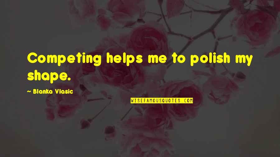 Blanka Quotes By Blanka Vlasic: Competing helps me to polish my shape. Blanka Quotes By Blanka Vlasic: Competing helps me to polish my shape.