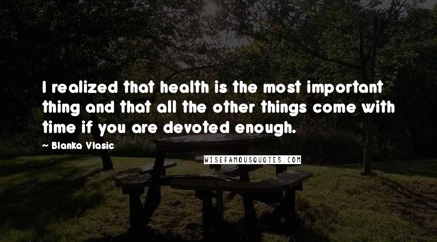 Blanka Vlasic quotes: I realized that health is the most important thing and that all the other things come with time if you are devoted enough.