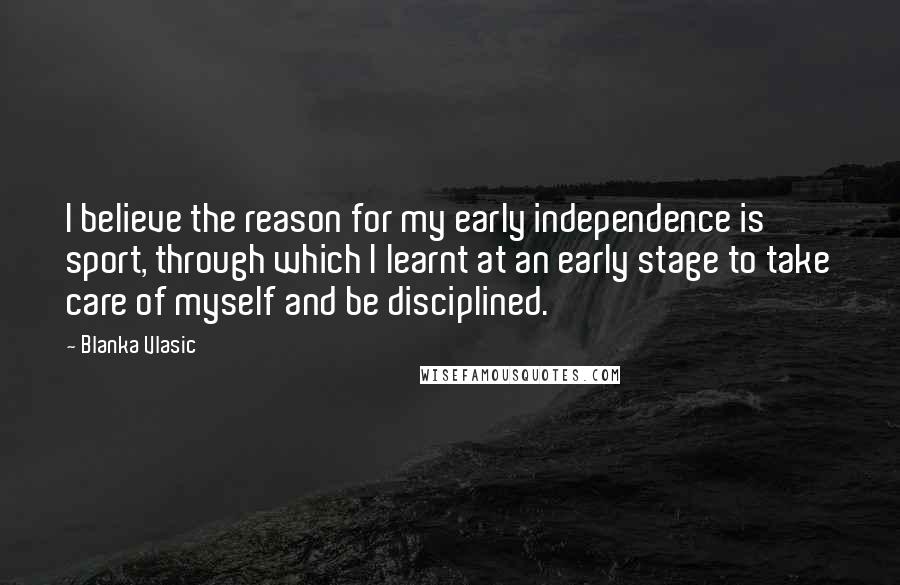 Blanka Vlasic quotes: I believe the reason for my early independence is sport, through which I learnt at an early stage to take care of myself and be disciplined. Blanka Vlasic quotes: I believe the reason for my early independence is sport, through which I learnt at an early stage to take care of myself and be disciplined.