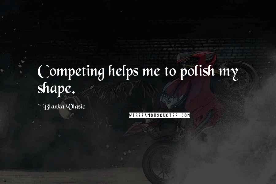 Blanka Vlasic quotes: Competing helps me to polish my shape.