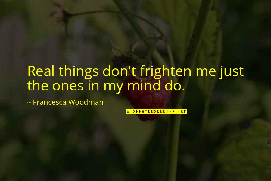 Blantant Quotes By Francesca Woodman: Real things don't frighten me just the ones Blantant Quotes By Francesca Woodman: Real things don't frighten me just the ones