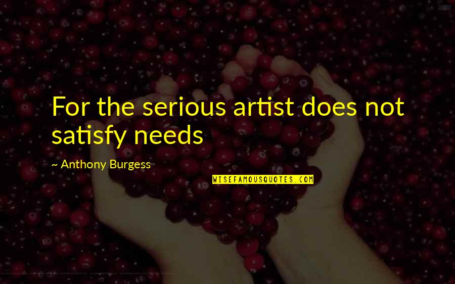 Blapp Quotes By Anthony Burgess: For the serious artist does not satisfy needs