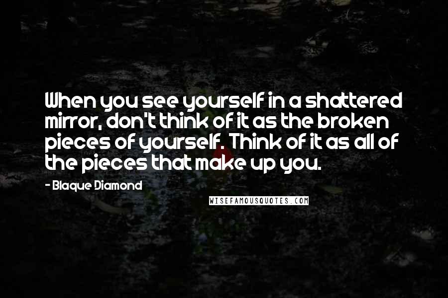 Blaque Diamond quotes: When you see yourself in a shattered mirror, don't think of it as the broken pieces of yourself. Think of it as all of the pieces that make up you.