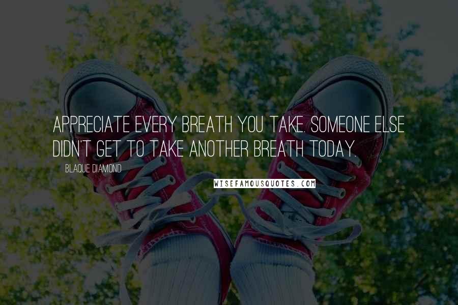 Blaque Diamond quotes: Appreciate every breath you take. Someone else didn't get to take another breath today.