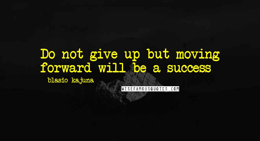 Blasio Kajuna quotes: Do not give up but moving forward will be a success