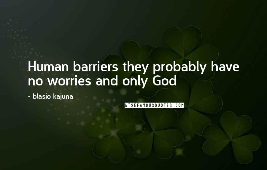 Blasio Kajuna quotes: Human barriers they probably have no worries and only God