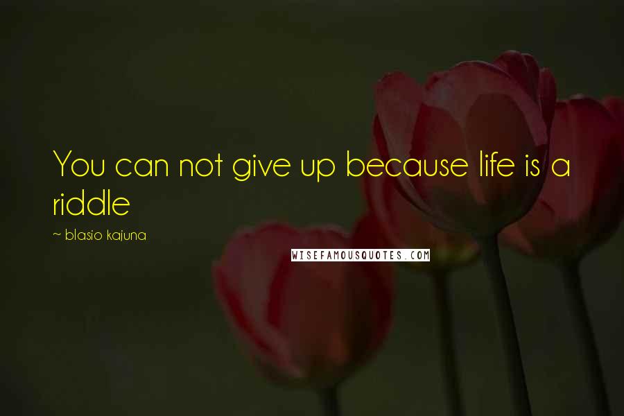 Blasio Kajuna quotes: You can not give up because life is a riddle