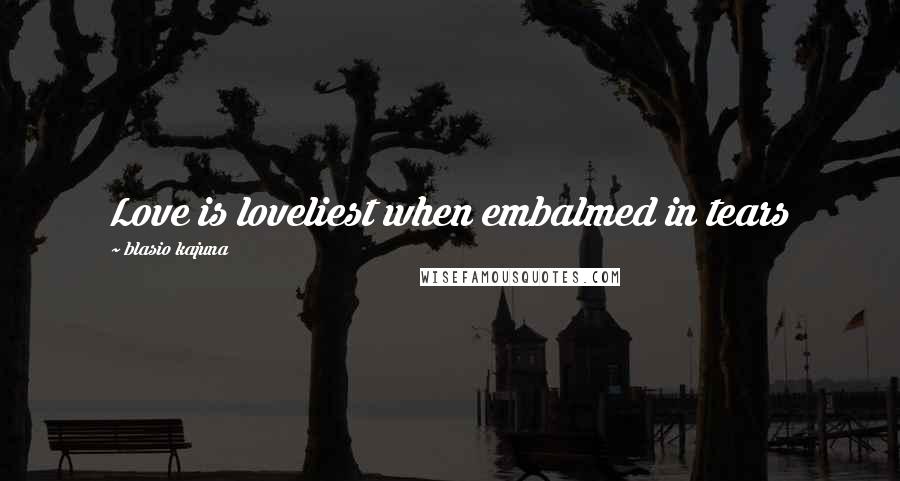 Blasio Kajuna quotes: Love is loveliest when embalmed in tears