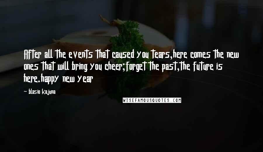 Blasio Kajuna quotes: After all the events that caused you tears,here comes the new ones that will bring you cheer;forget the past,the future is here.happy new year