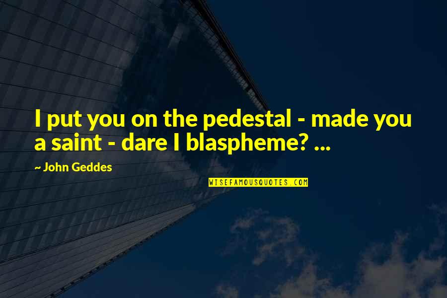 Blaspheme Quotes By John Geddes: I put you on the pedestal - made
