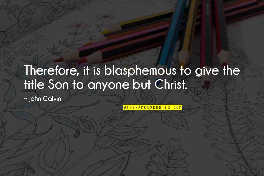 Blasphemous Quotes By John Calvin: Therefore, it is blasphemous to give the title