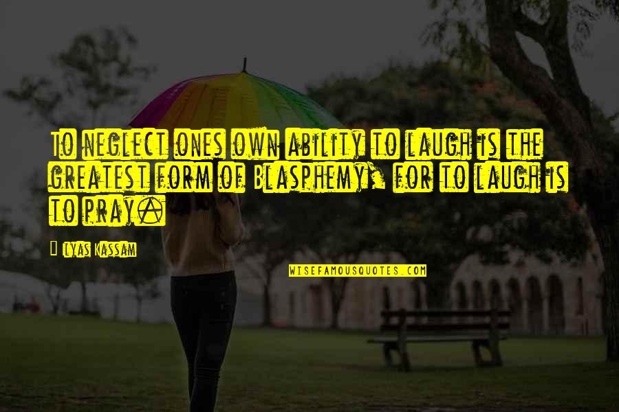 Blasphemy Quotes By Ilyas Kassam: To neglect ones own ability to laugh is Blasphemy Quotes By Ilyas Kassam: To neglect ones own ability to laugh is