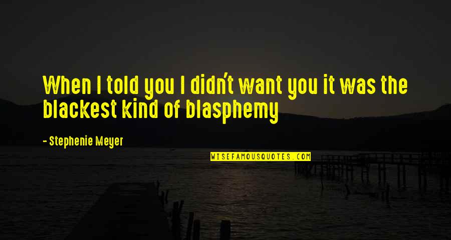 Blasphemy Quotes By Stephenie Meyer: When I told you I didn't want you Blasphemy Quotes By Stephenie Meyer: When I told you I didn't want you