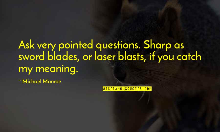 Blasts Quotes By Michael Monroe: Ask very pointed questions. Sharp as sword blades,