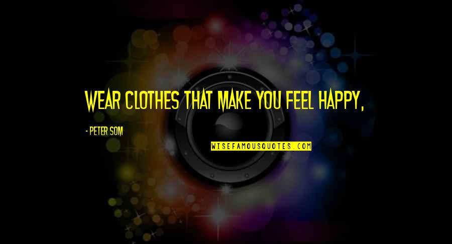 Blatant Lies Quotes By Peter Som: Wear clothes that make you feel happy, Blatant Lies Quotes By Peter Som: Wear clothes that make you feel happy,