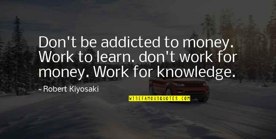 Blatant Lies Quotes By Robert Kiyosaki: Don't be addicted to money. Work to learn.