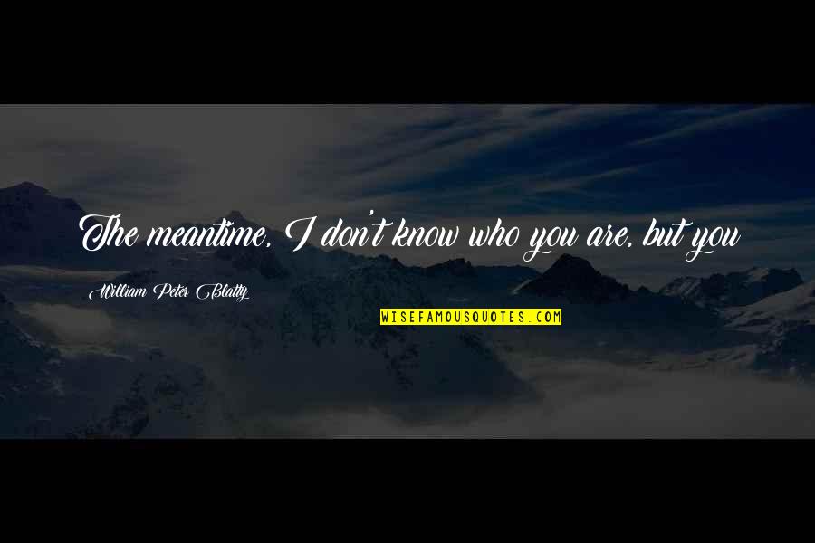 Blatty William Quotes By William Peter Blatty: The meantime, I don't know who you are, Blatty William Quotes By William Peter Blatty: The meantime, I don't know who you are,
