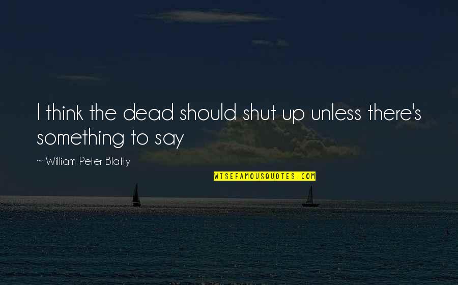 Blatty William Quotes By William Peter Blatty: I think the dead should shut up unless Blatty William Quotes By William Peter Blatty: I think the dead should shut up unless