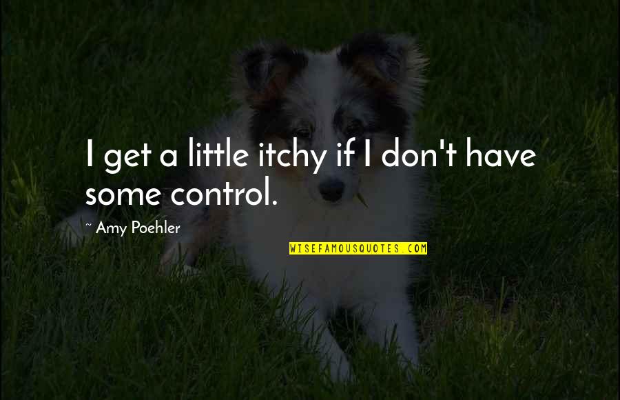 Blayze Markoya Quotes By Amy Poehler: I get a little itchy if I don't Blayze Markoya Quotes By Amy Poehler: I get a little itchy if I don't