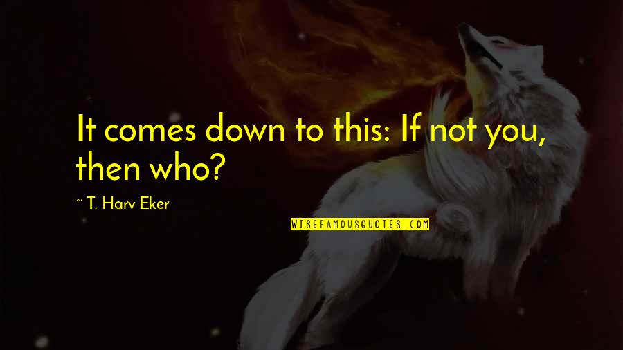 Blaze Your Own Path Quotes By T. Harv Eker: It comes down to this: If not you,