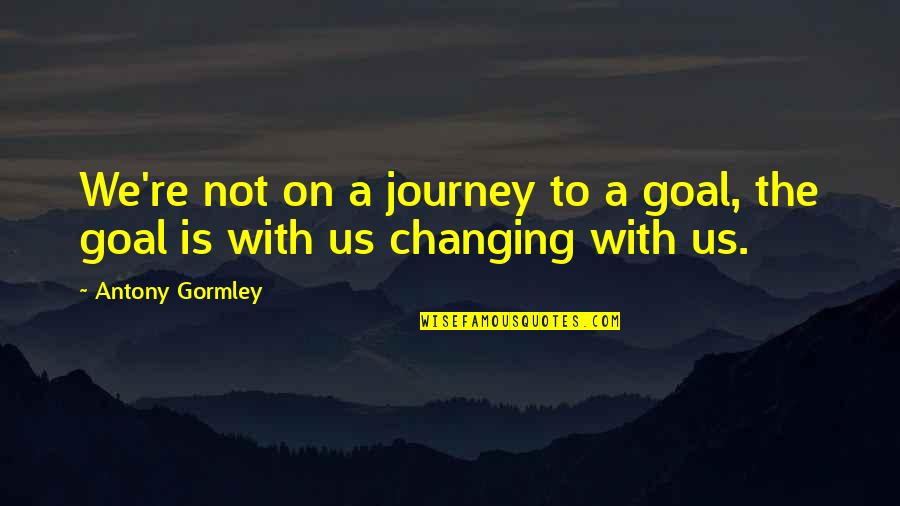 Blazej Atanasovski Quotes By Antony Gormley: We're not on a journey to a goal,