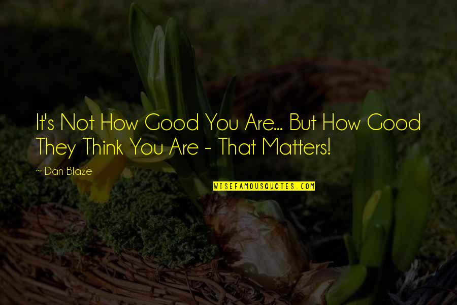 Blaze's Quotes By Dan Blaze: It's Not How Good You Are... But How