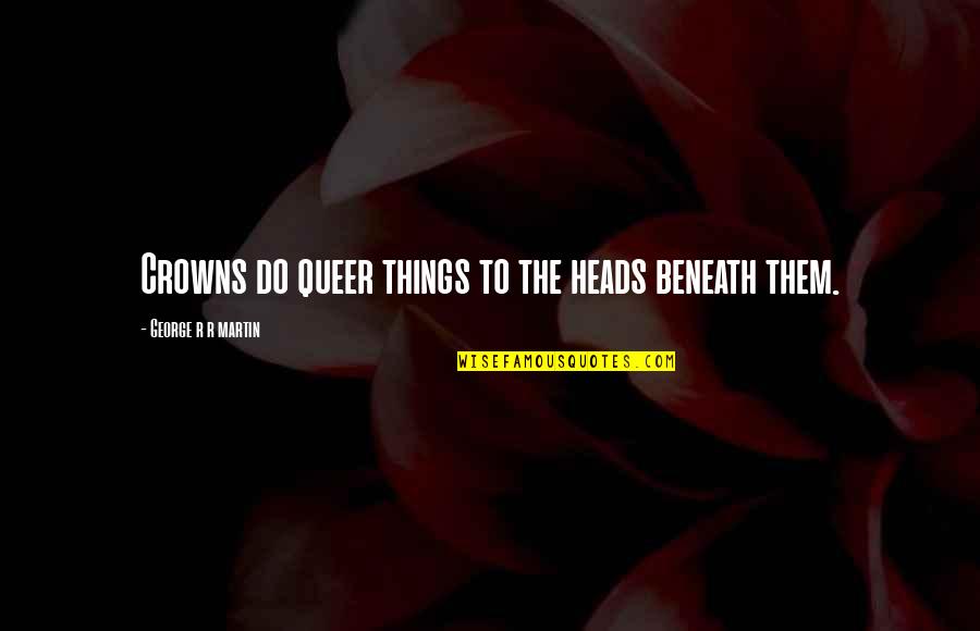 Blbl Xwrma Quotes By George R R Martin: Crowns do queer things to the heads beneath Blbl Xwrma Quotes By George R R Martin: Crowns do queer things to the heads beneath