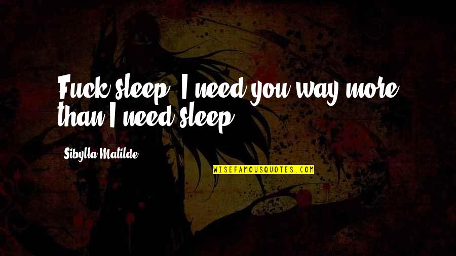 Blderdock Quotes By Sibylla Matilde: Fuck sleep. I need you way more than