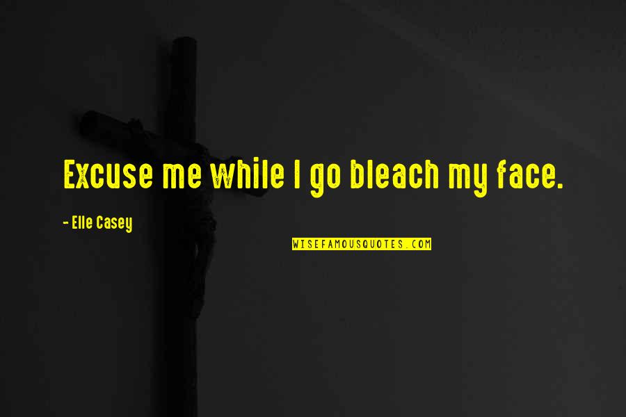 Bleach Quotes By Elle Casey: Excuse me while I go bleach my face.