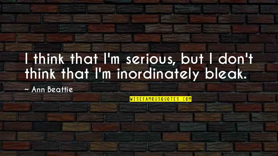 Bleak Quotes By Ann Beattie: I think that I'm serious, but I don't