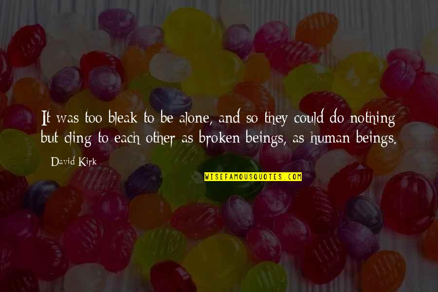 Bleak Quotes By David Kirk: It was too bleak to be alone, and Bleak Quotes By David Kirk: It was too bleak to be alone, and