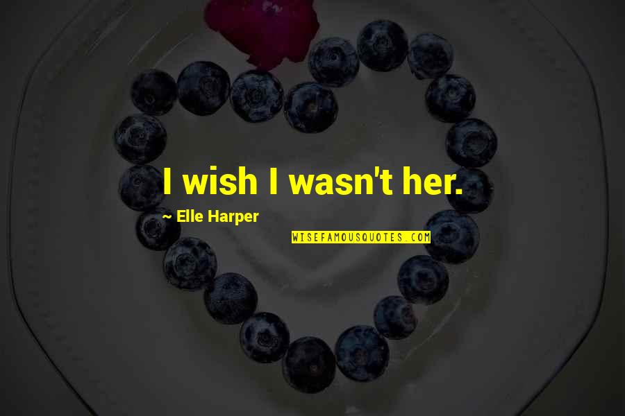 Bledie Quotes By Elle Harper: I wish I wasn't her. Bledie Quotes By Elle Harper: I wish I wasn't her.