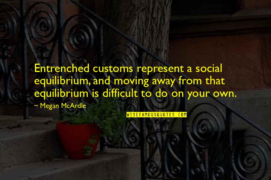 Bledig Quotes By Megan McArdle: Entrenched customs represent a social equilibrium, and moving