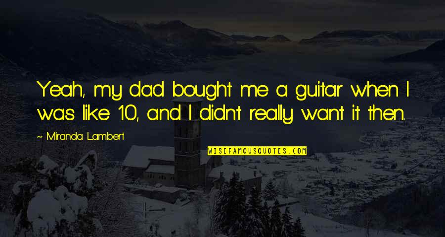 Blehen Quotes By Miranda Lambert: Yeah, my dad bought me a guitar when Blehen Quotes By Miranda Lambert: Yeah, my dad bought me a guitar when