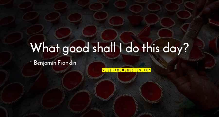 Bleheri Quotes By Benjamin Franklin: What good shall I do this day? Bleheri Quotes By Benjamin Franklin: What good shall I do this day?