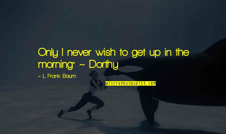 Bleiler Sharon Quotes By L. Frank Baum: Only I never wish to get up in Bleiler Sharon Quotes By L. Frank Baum: Only I never wish to get up in