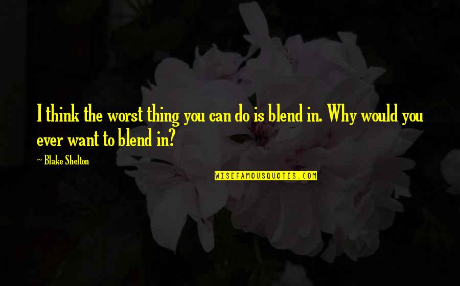 Blend S Quotes By Blake Shelton: I think the worst thing you can do Blend S Quotes By Blake Shelton: I think the worst thing you can do
