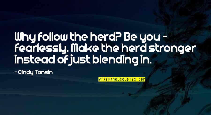 Blending Quotes By Cindy Tansin: Why follow the herd? Be you - fearlessly. Blending Quotes By Cindy Tansin: Why follow the herd? Be you - fearlessly.