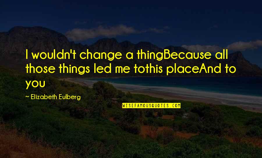Bless Me Ultima Gabriel Quotes By Elizabeth Eulberg: I wouldn't change a thingBecause all those things Bless Me Ultima Gabriel Quotes By Elizabeth Eulberg: I wouldn't change a thingBecause all those things