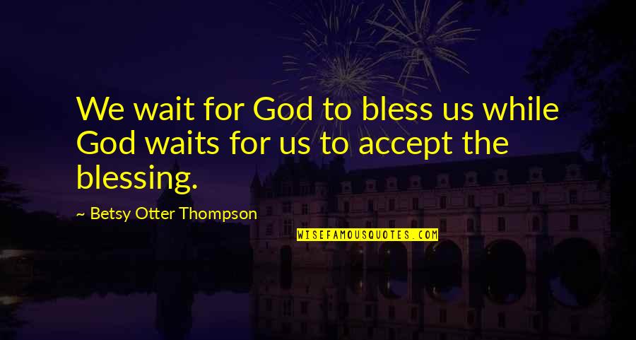 Bless Us God Quotes By Betsy Otter Thompson: We wait for God to bless us while Bless Us God Quotes By Betsy Otter Thompson: We wait for God to bless us while