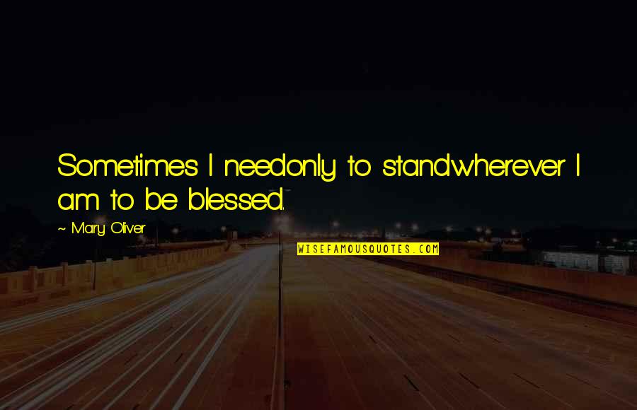 Blessed Am I Quotes By Mary Oliver: Sometimes I needonly to standwherever I am to